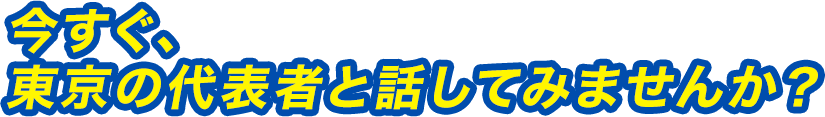 今すぐ、東京の代表者と話してみませんか？